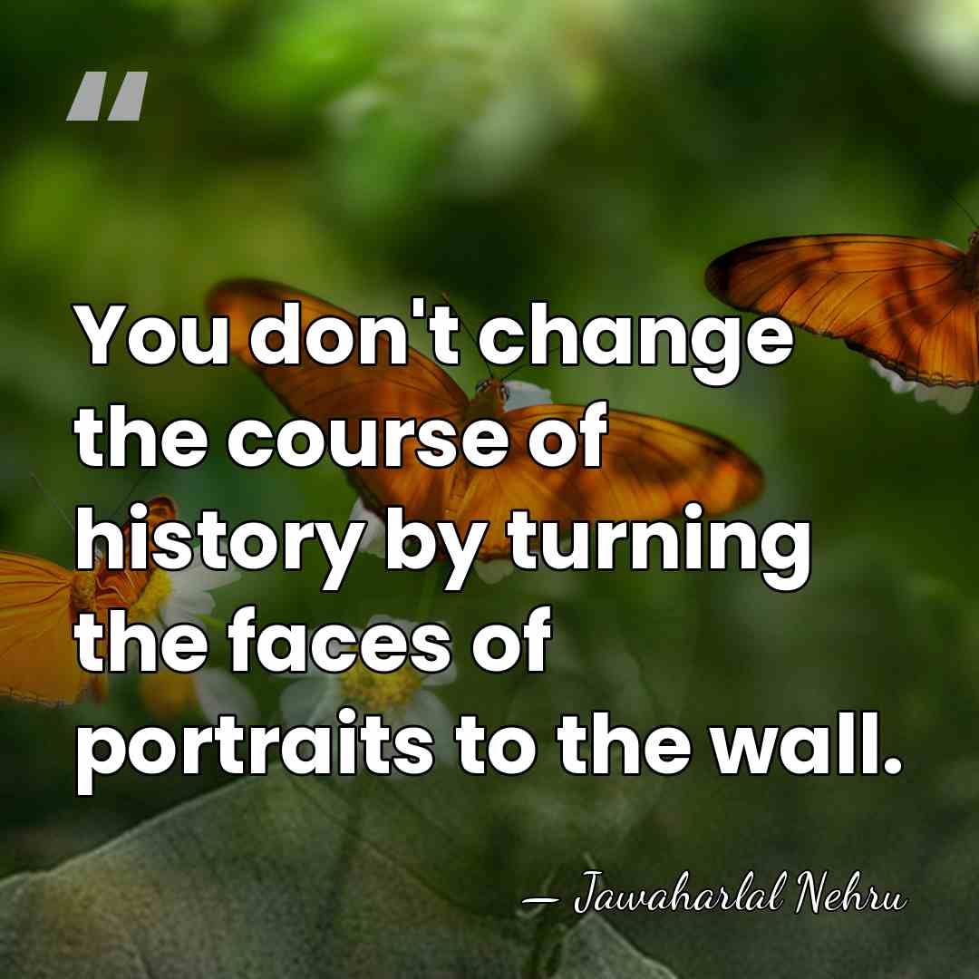 You don't change the course of history by turning the faces of&hellip; - Jawaharlal Nehru