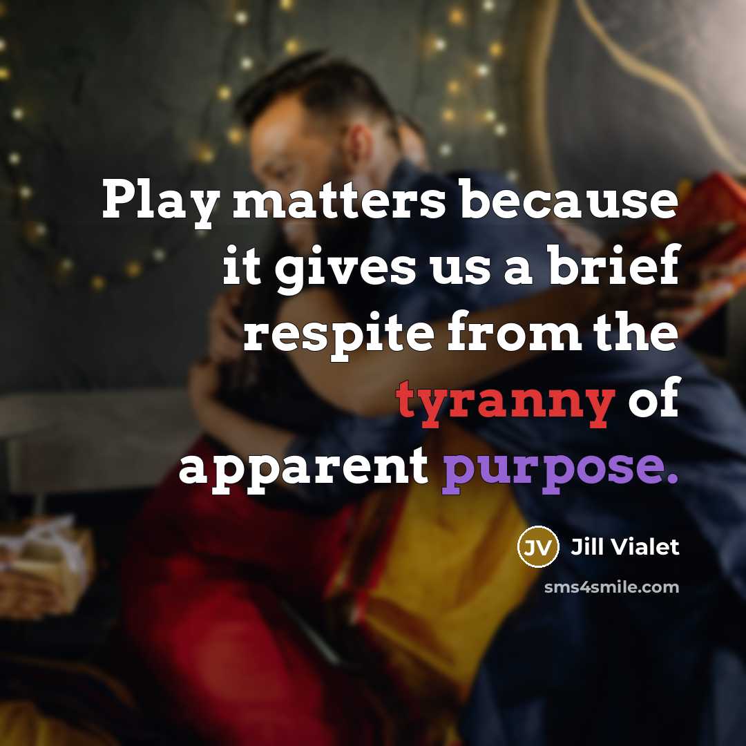 “Play matters because it gives us a brief respite from…” quote by Jill Vialet