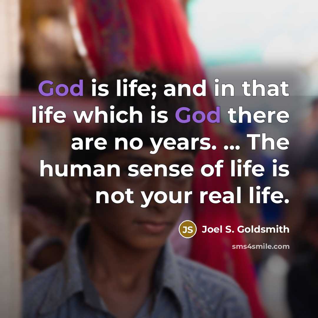 “God is life; and in that life which is God there are no years. ... The human sense of life is not your real life.” quote by Joel S. Goldsmith