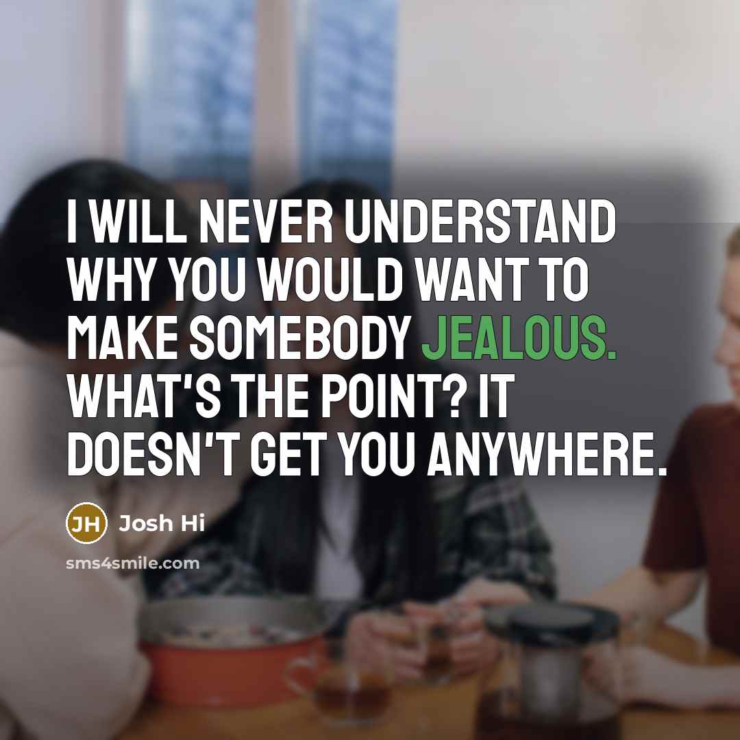 “I will never understand why you would want to make somebody jealous. What's the point? It doesn't get you anywhere.” quote by Josh Hi