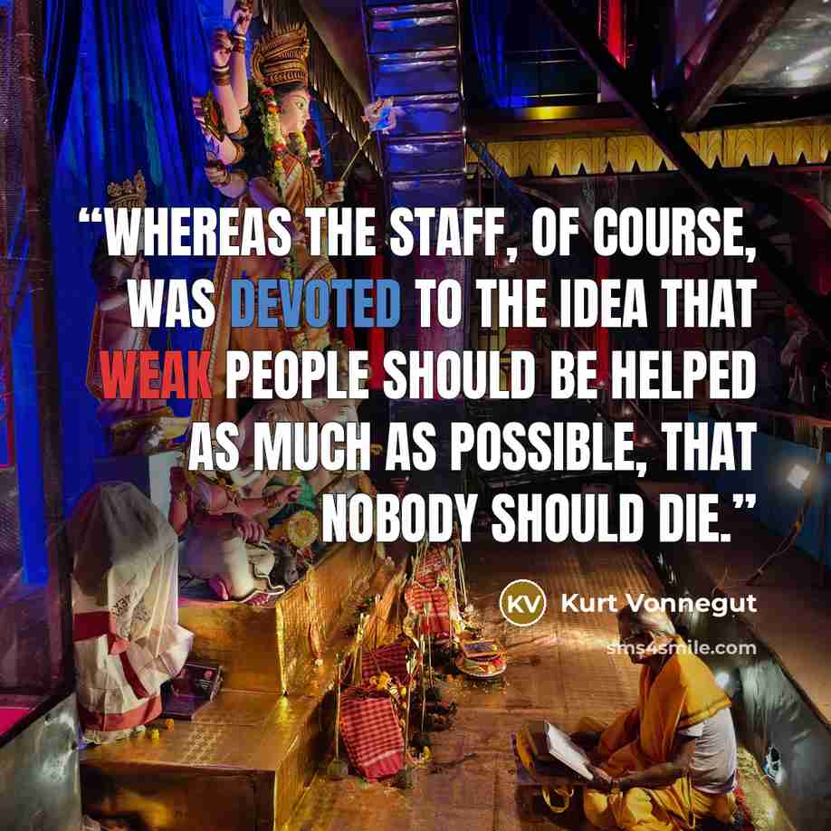 “Whereas the staff, of course, was devoted to the idea that weak people should be helped as much as possible, that nobody should die.” quote by Kurt Vonnegut