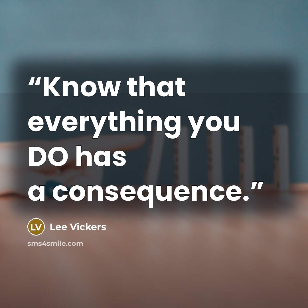 “Know that everything you DO has a consequence.” quote by Lee Vickers