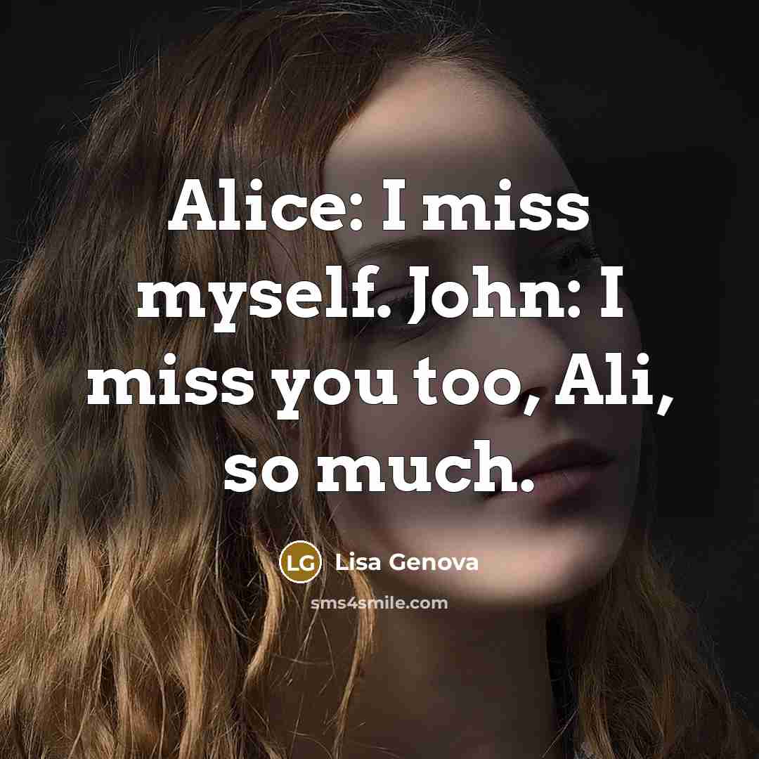 “Alice: I miss myself. John: I miss you too, Ali, so much.” quote by Lisa Genova