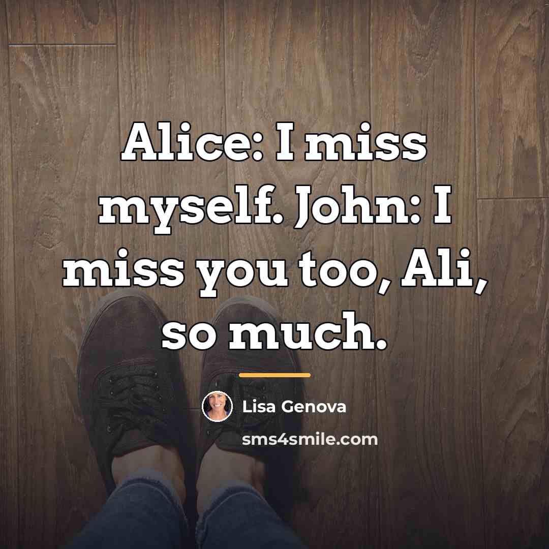“Alice: I miss myself. John: I miss you too, Ali,…” quote by Lisa Genova