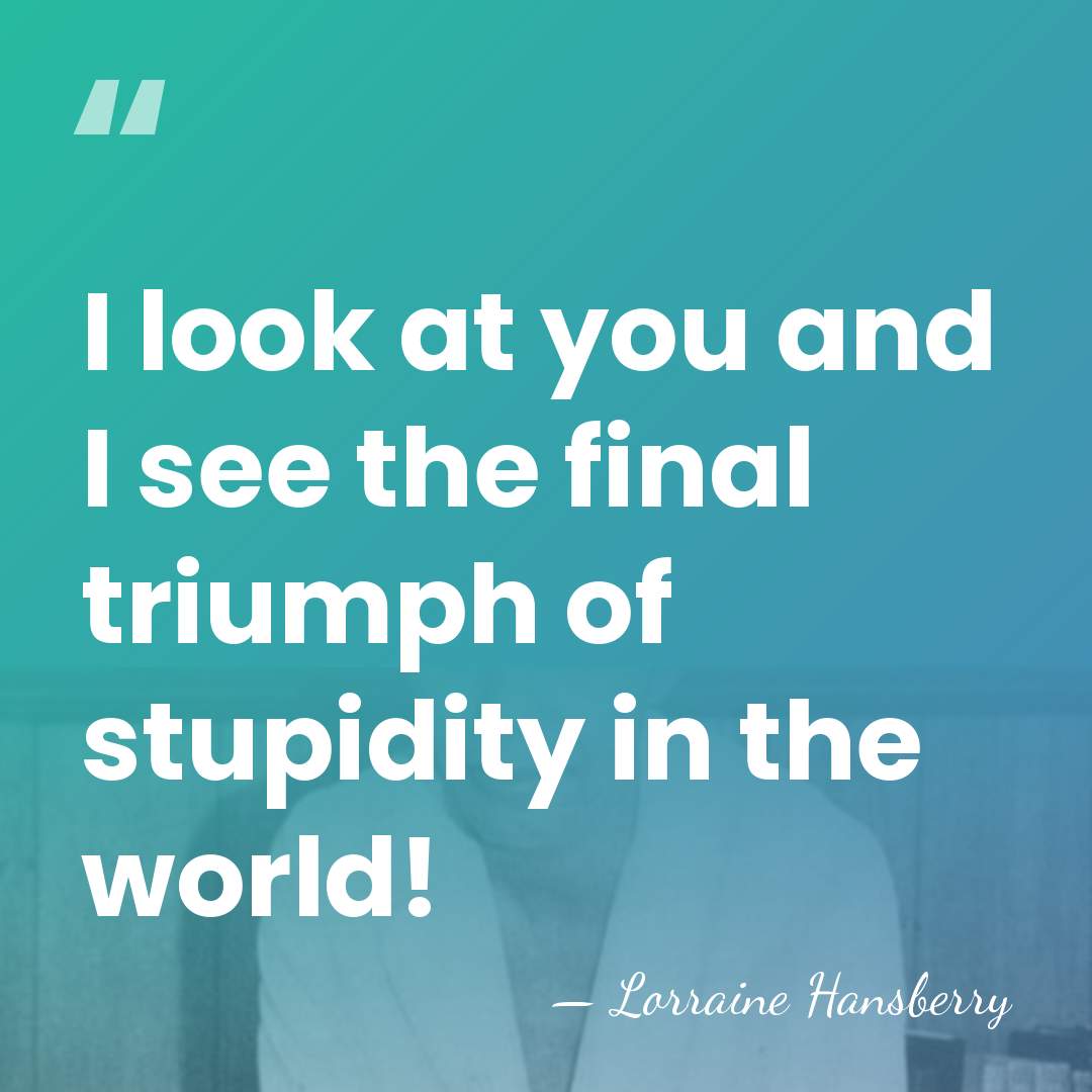 I look at you and I see the final triumph of stupidity&hellip; - Lorraine Hansberry