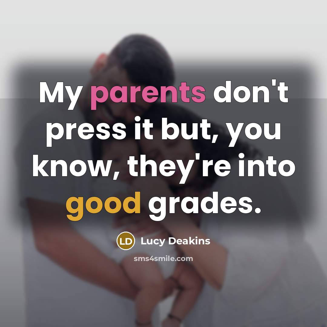 “My parents don't press it but, you know, they're into good grades.” quote by Lucy Deakins