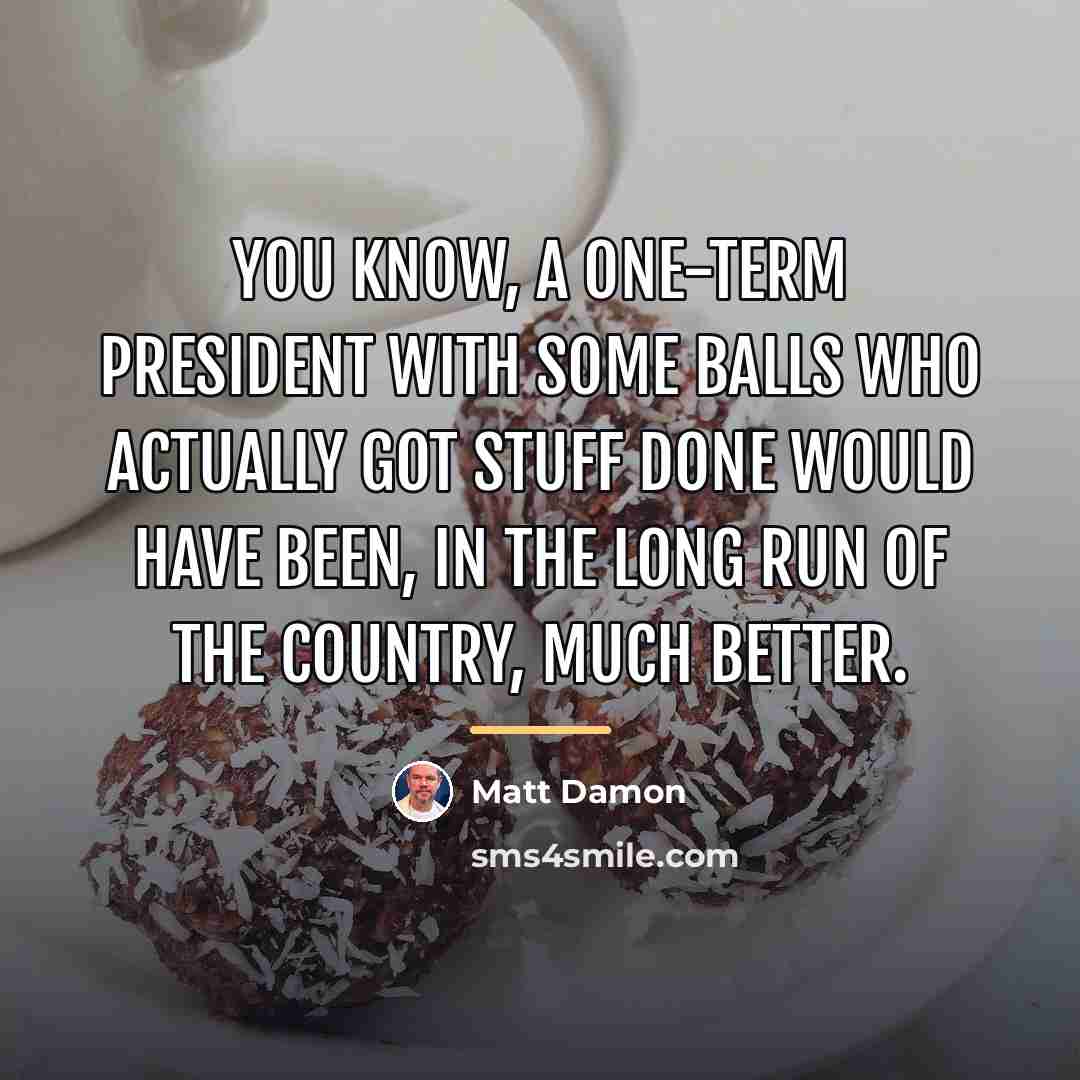“You know, a one-term president with some balls who actually…” quote by Matt Damon