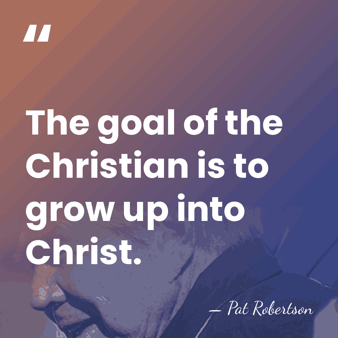 The goal of the Christian is to grow up into Christ. - Pat Robertson