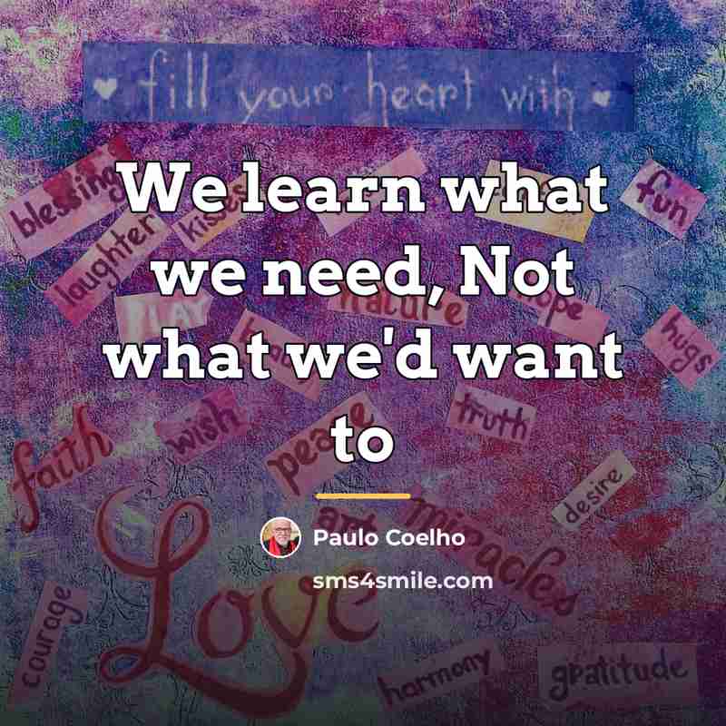 “We learn what we need, Not what we'd want to…” quote by Paulo Coelho