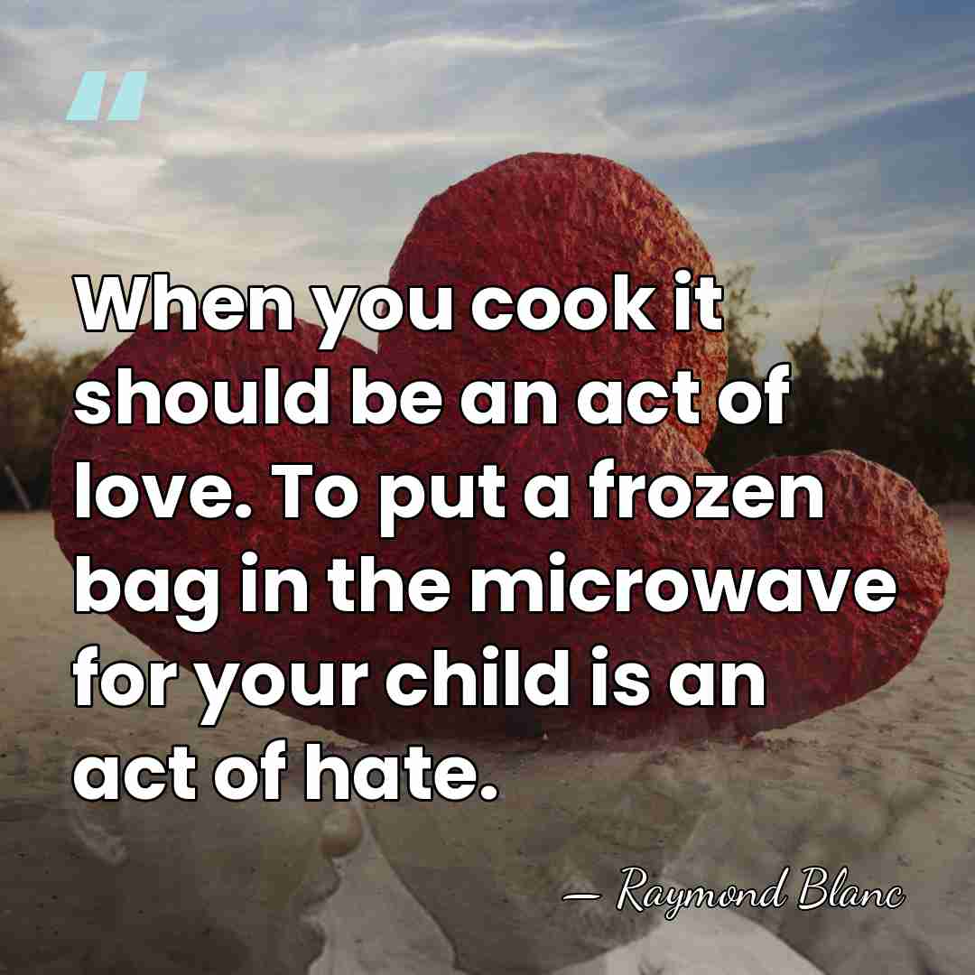 When you cook it should be an act of love. To put&hellip; - Raymond Blanc
