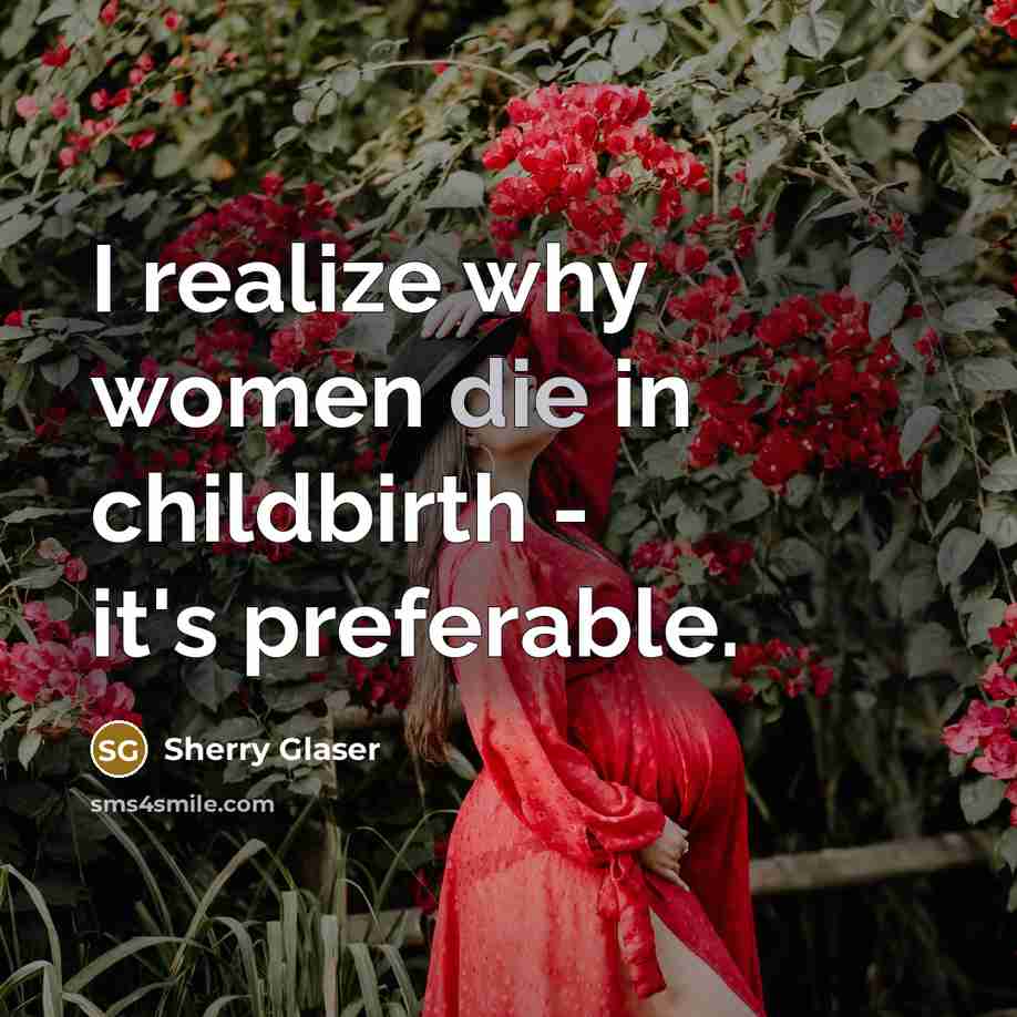 “I realize why women die in childbirth - it's preferable.” quote by Sherry Glaser