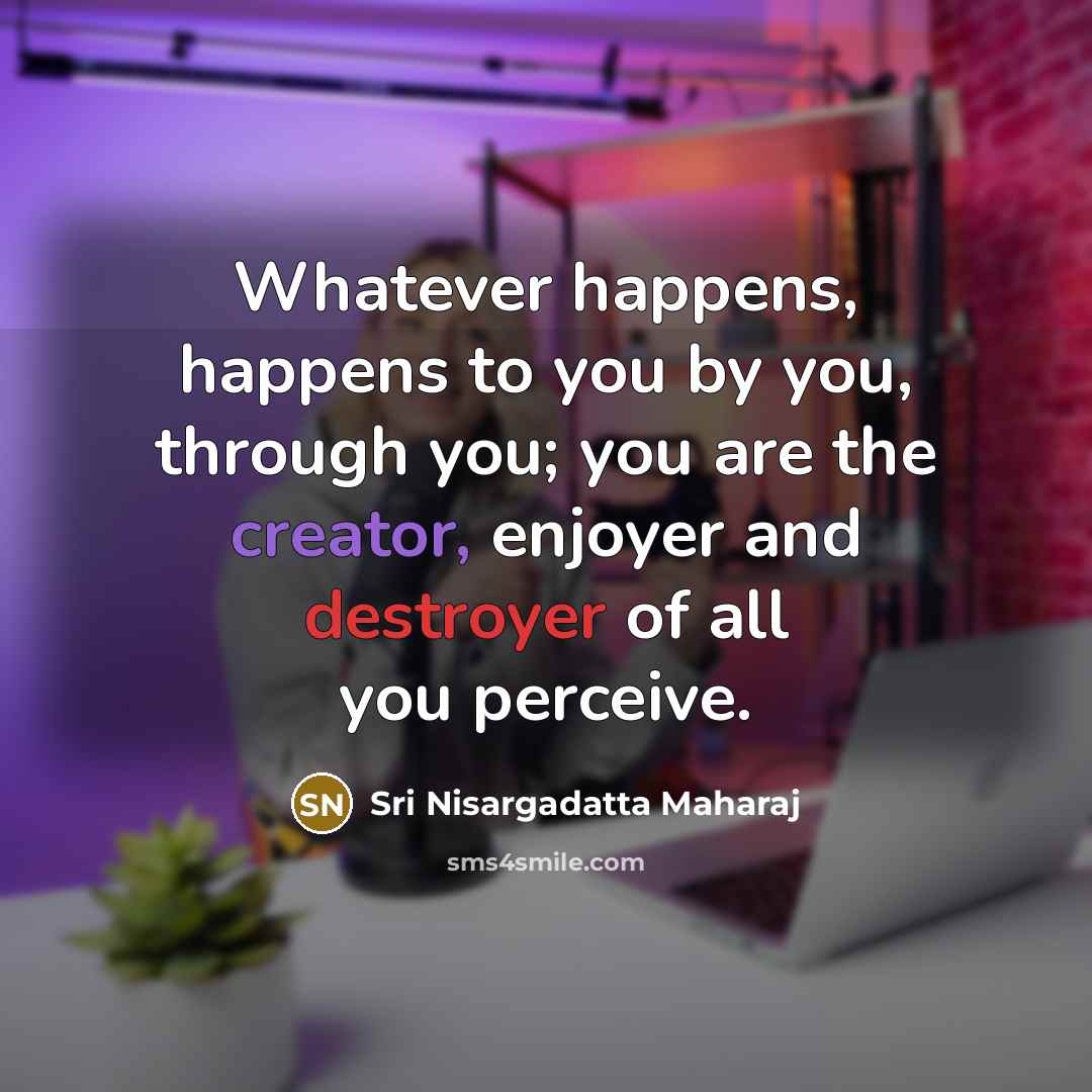 “Whatever happens, happens to you by you, through you; you…” quote by Sri Nisargadatta Maharaj