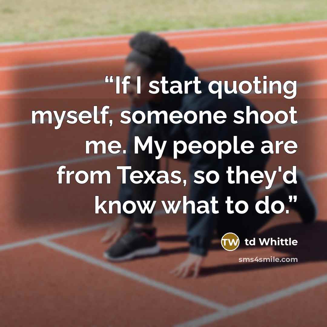 “If I start quoting myself, someone shoot me. My people are from Texas, so they'd know what to do.” quote by td Whittle