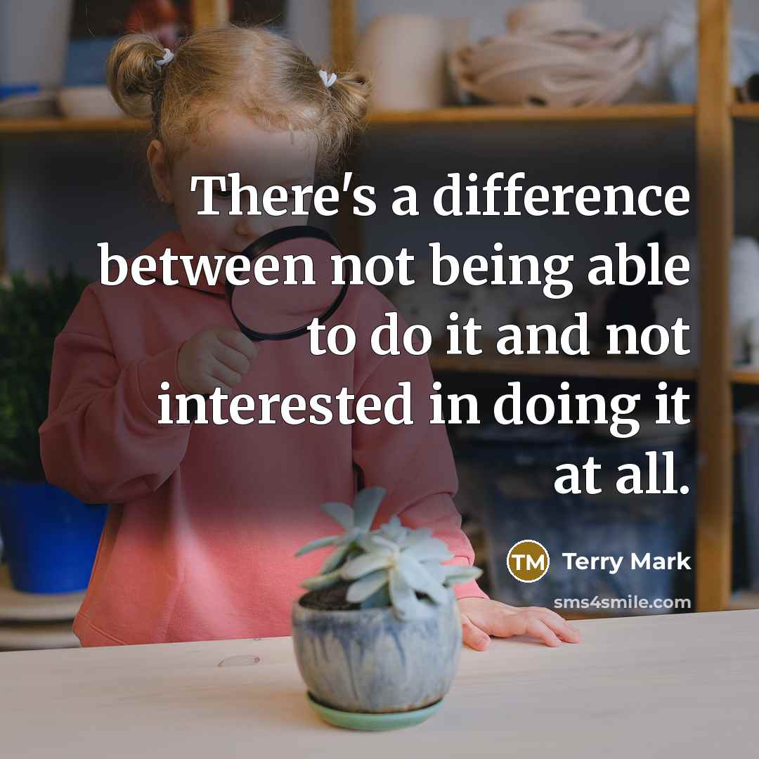 “There's a difference between not being able to do it and not interested in doing it at all.” quote by Terry Mark
