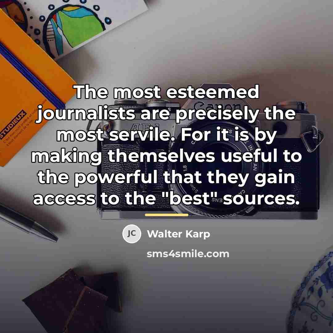“The most esteemed journalists are precisely the most servile. For…” quote by Walter Karp