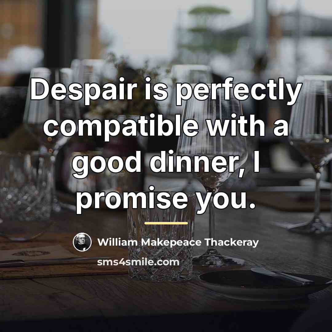 “Despair is perfectly compatible with a good dinner, I promise…” quote by William Makepeace Thackeray