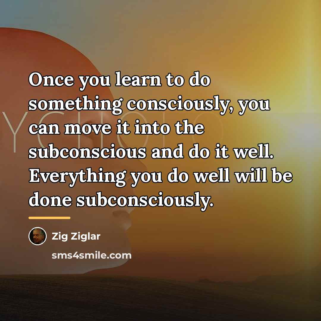 “Once you learn to do something consciously, you can move…” quote by Zig Ziglar