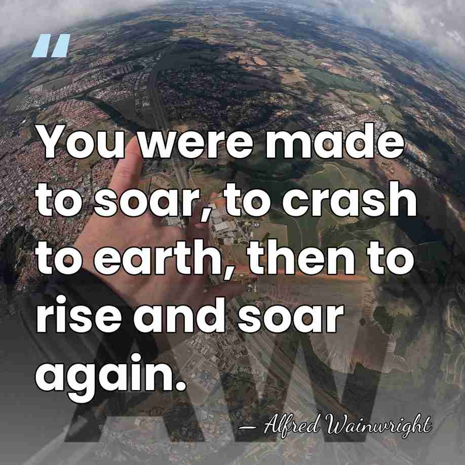 You were made to soar, to crash to earth, then to rise&hellip; - Alfred Wainwright