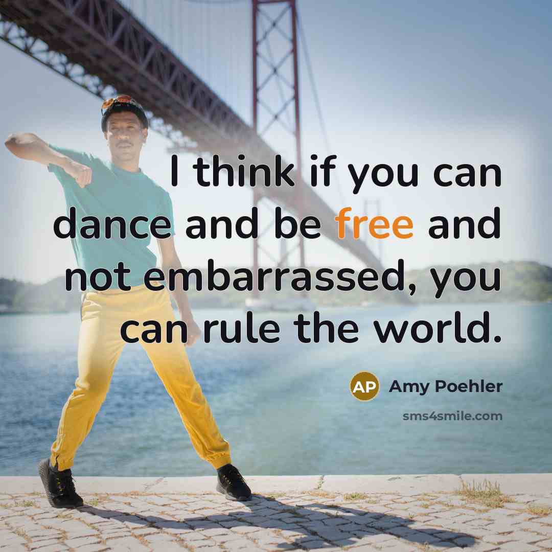 “I think if you can dance and be free and not embarrassed, you can rule the world.” quote by Amy Poehler