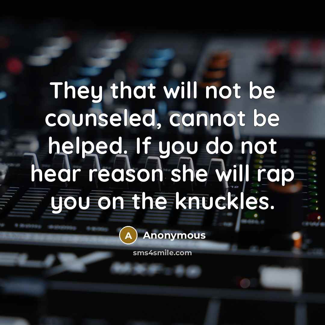 “They that will not be counseled, cannot be helped. If you do not hear reason she will rap you on the knuckles.” quote by Anonymous