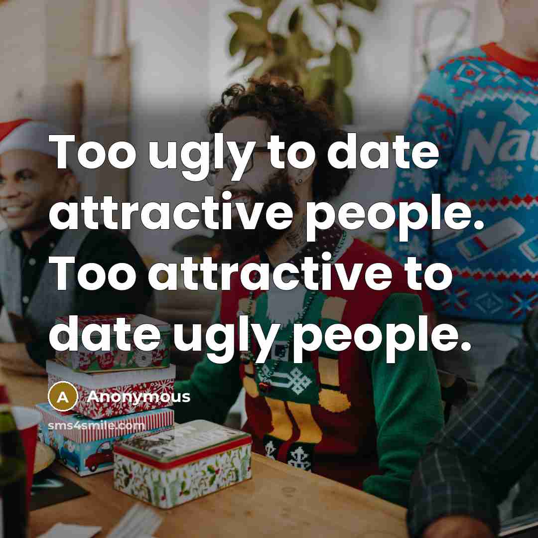 “Too ugly to date attractive people. Too attractive to date…” quote by Anonymous