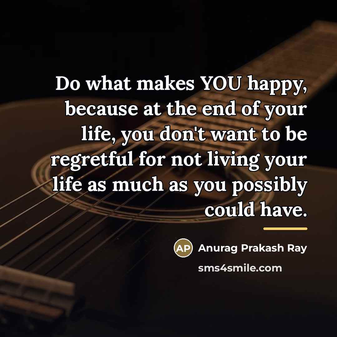 “Do what makes YOU happy, because at the end of…” quote by Anurag Prakash Ray