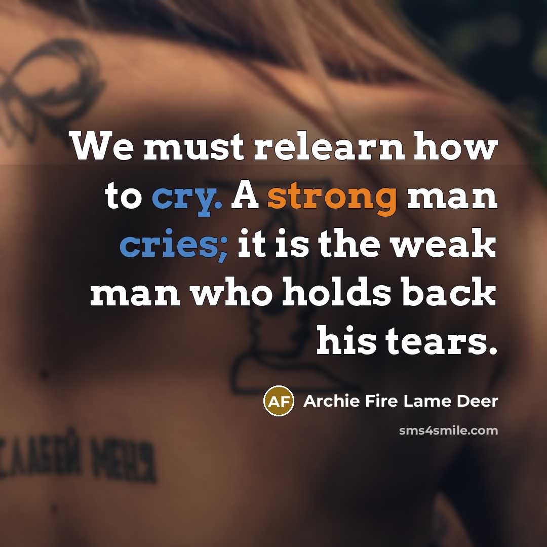 “We must relearn how to cry. A strong man cries; it is the weak man who holds back his tears.” quote by Archie Fire Lame Deer