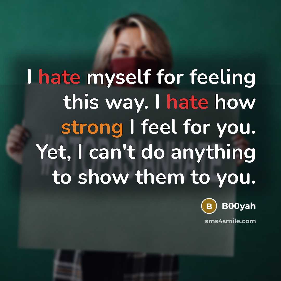 “I hate myself for feeling this way. I hate how strong I feel for you. Yet, I can't do anything to show them to you.” quote by B00yah