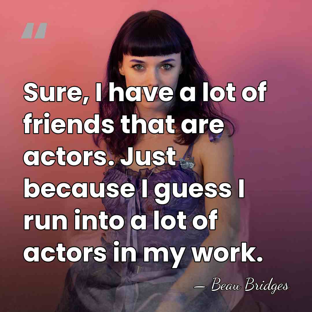 Sure, I have a lot of friends that are actors. Just because&hellip; - Beau Bridges