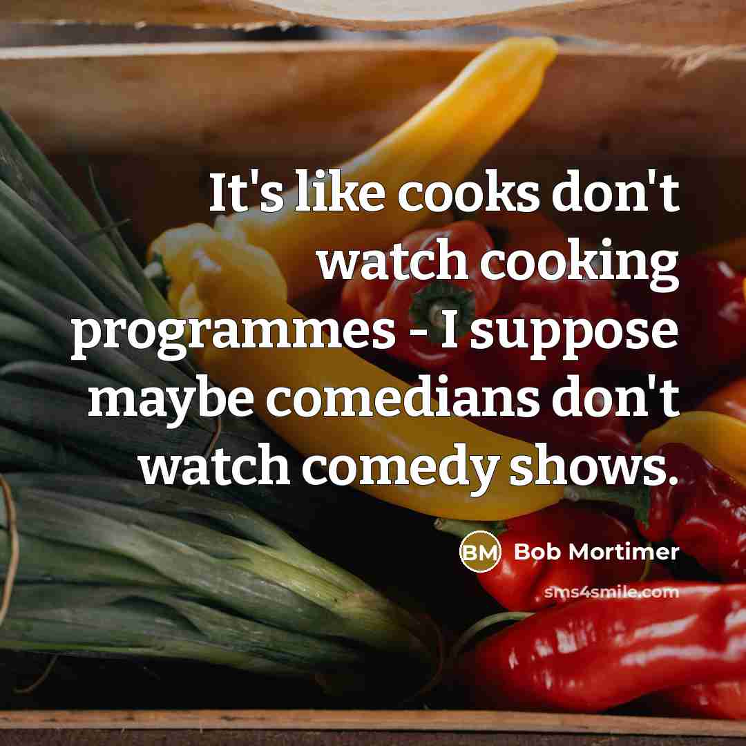 “It's like cooks don't watch cooking programmes - I suppose…” quote by Bob Mortimer