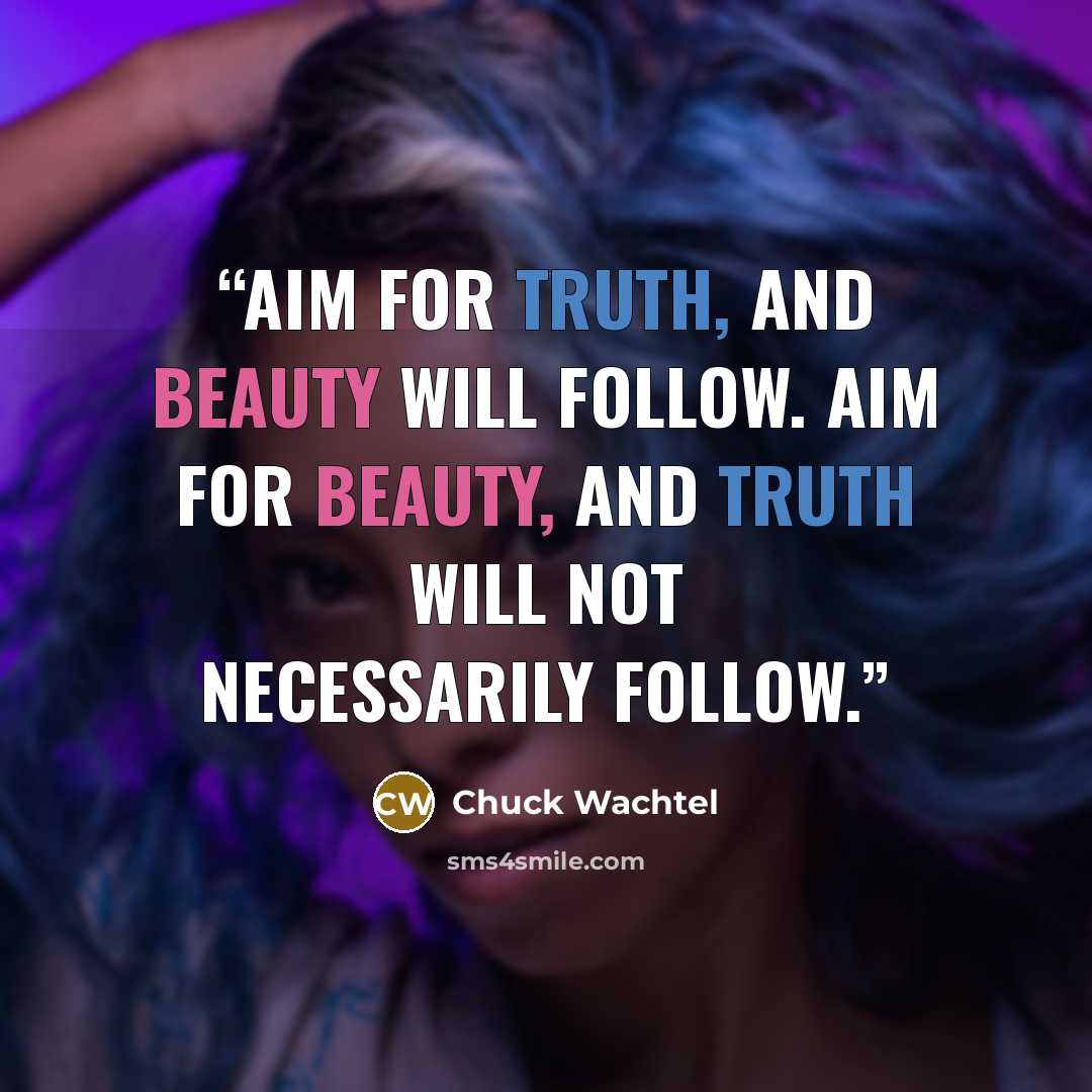 “Aim for truth, and beauty will follow. Aim for beauty, and truth will not necessarily follow.” quote by Chuck Wachtel