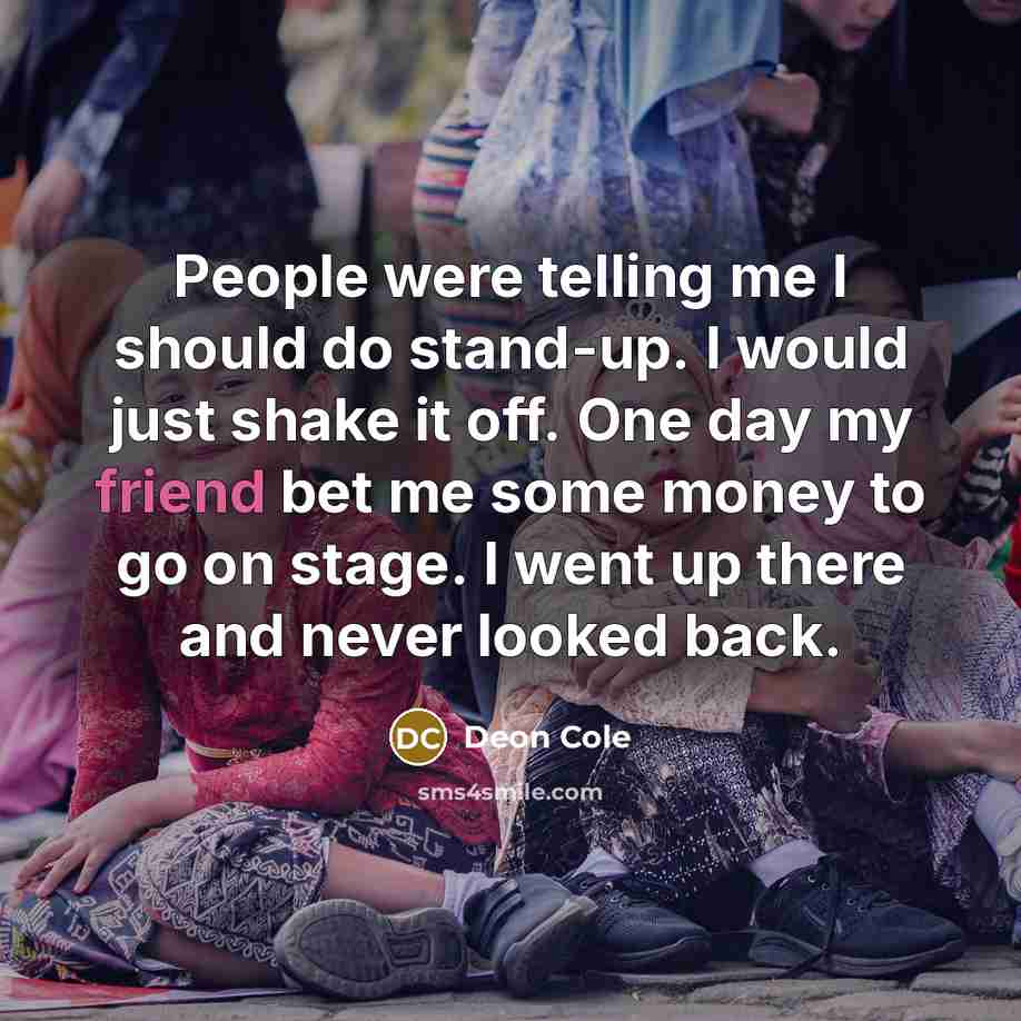 “People were telling me I should do stand-up. I would just shake it off. One day my friend bet me some money to go on stage. I went up there and never looked back.” quote by Deon Cole
