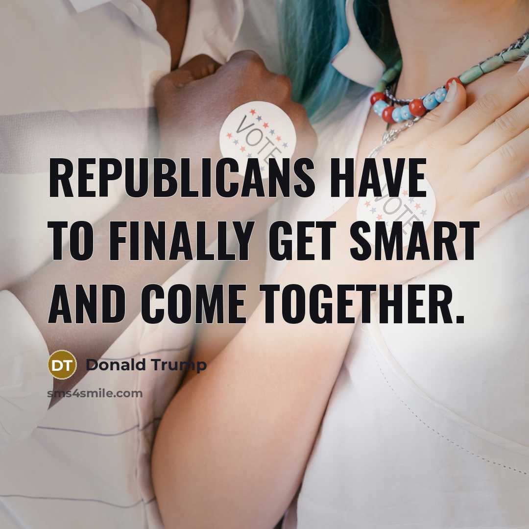 “Republicans have to finally get smart and come together.…” quote by Donald Trump
