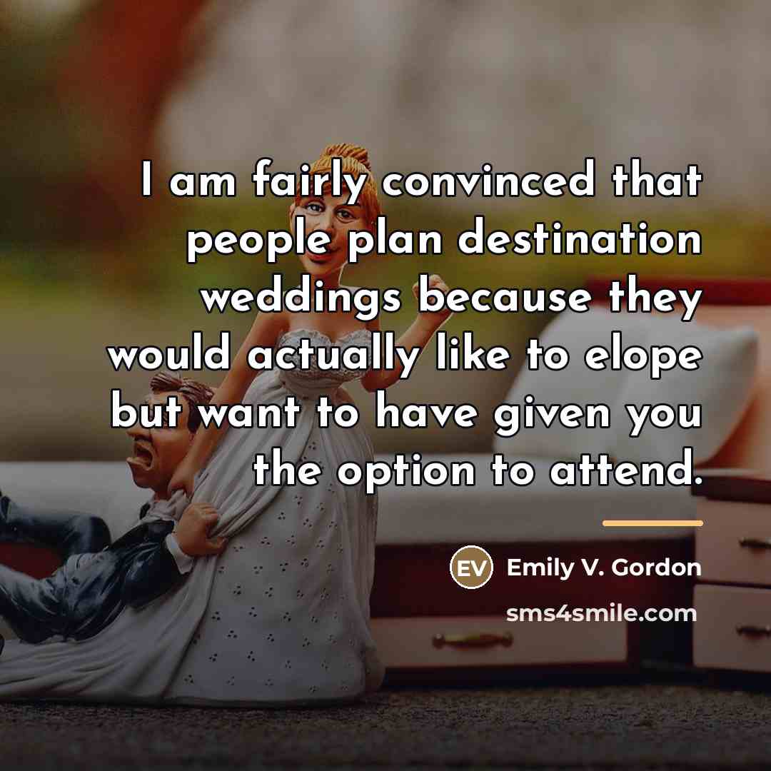 “I am fairly convinced that people plan destination weddings because…” quote by Emily V. Gordon