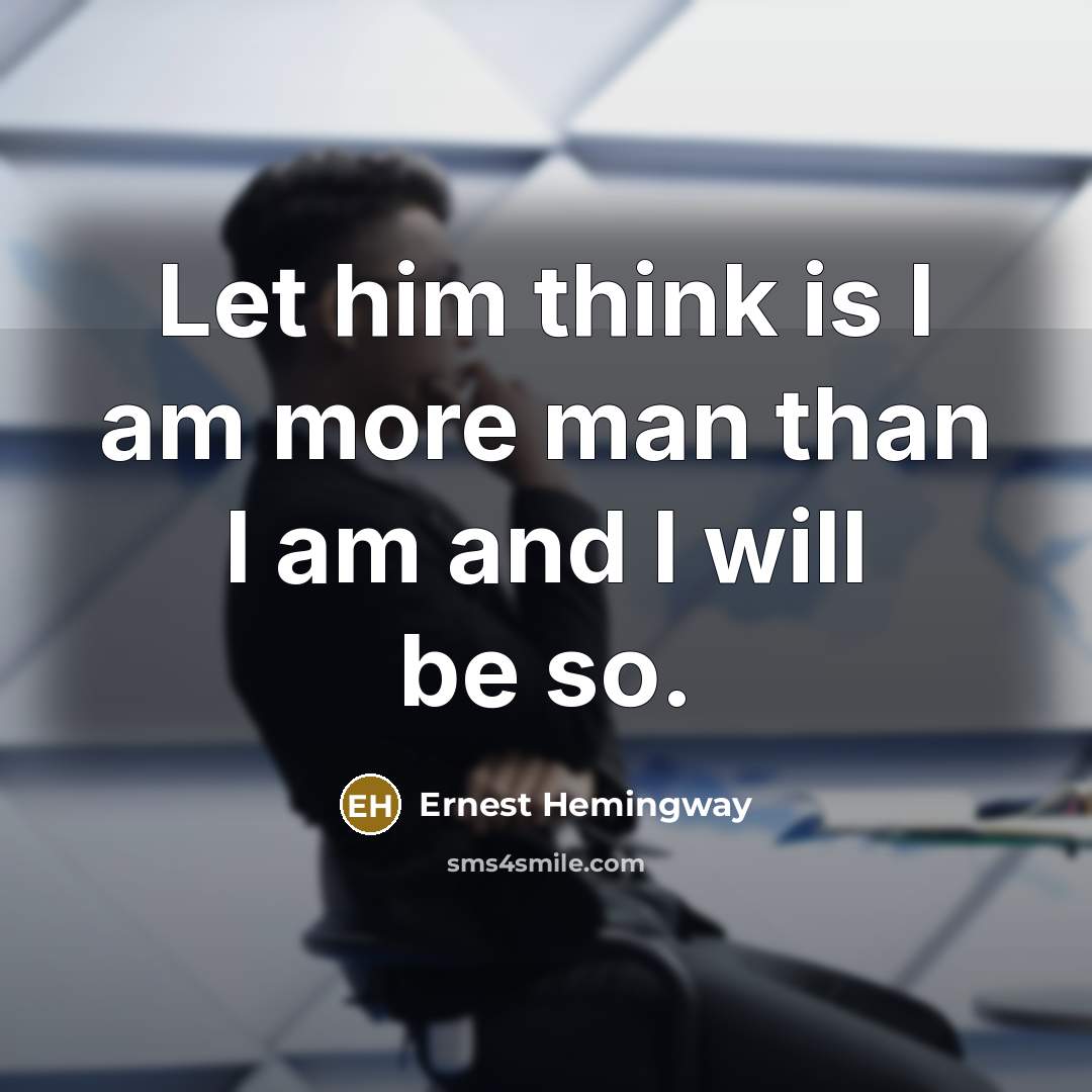 “Let him think is I am more man than I…” quote by Ernest Hemingway