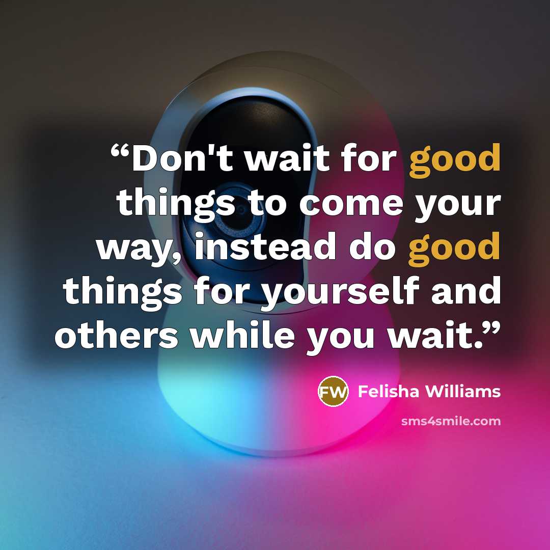 “Don't wait for good things to come your way, instead do good things for yourself and others while you wait.” quote by Felisha Williams
