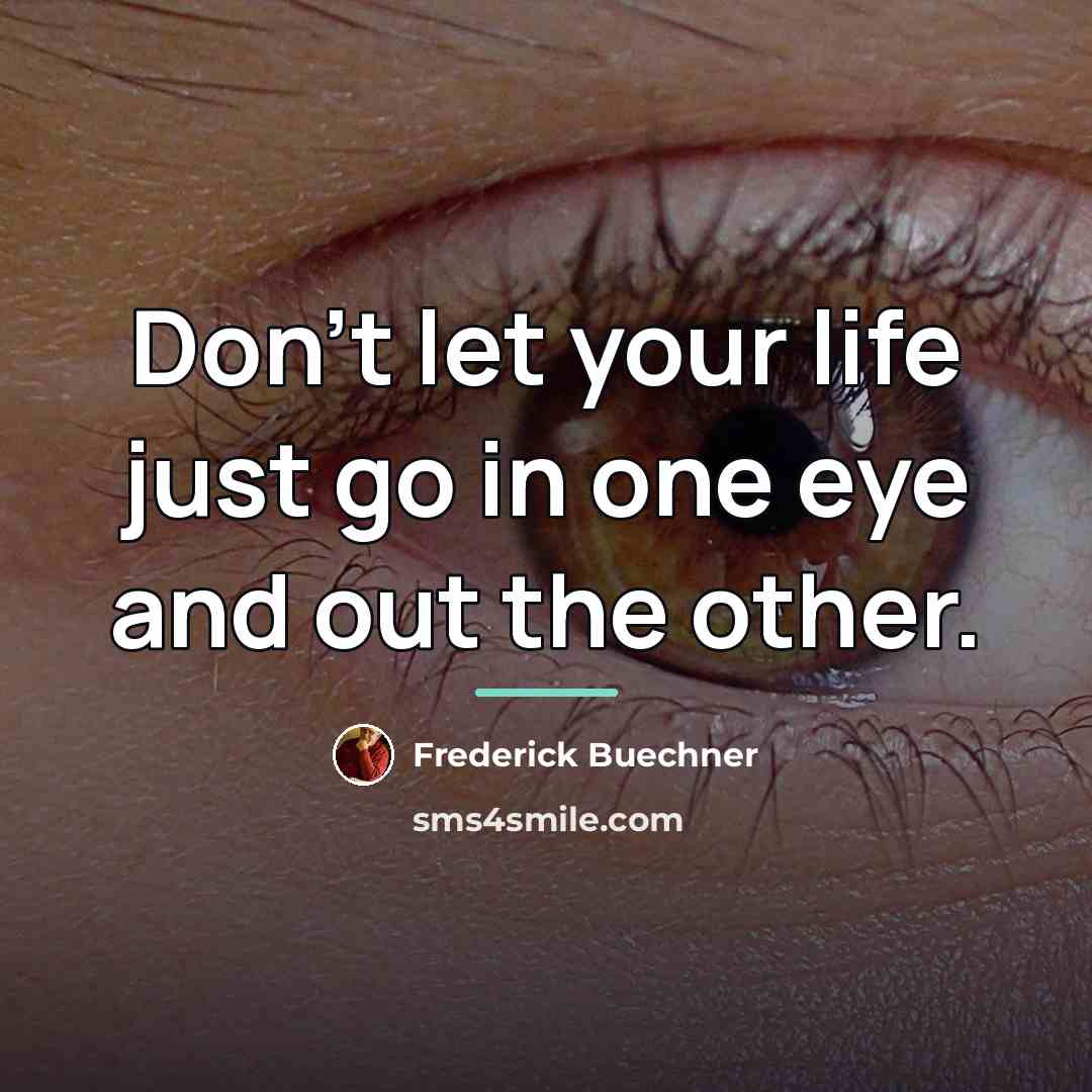 “Don't let your life just go in one eye and…” quote by Frederick Buechner