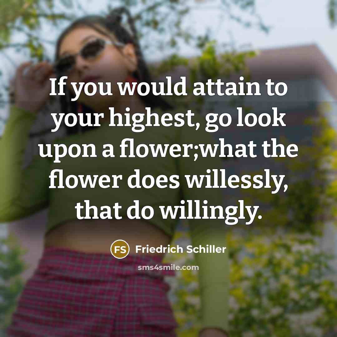 “If you would attain to your highest, go look upon a flower;what the flower does willessly, that do willingly.” quote by Friedrich Schiller