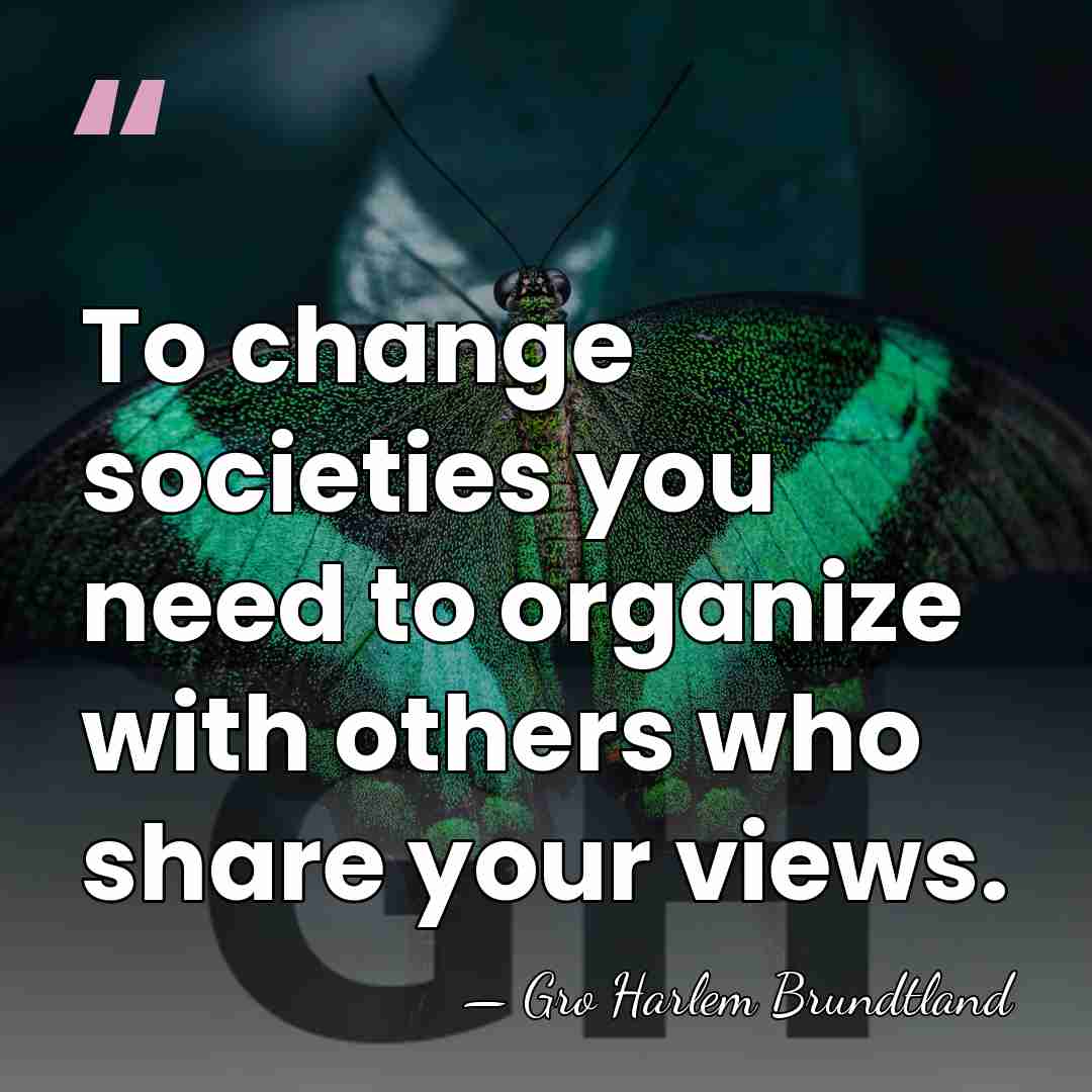 To change societies you need to organize with others who share your&hellip; - Gro Harlem Brundtland