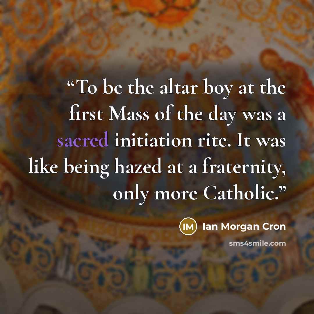 “To be the altar boy at the first Mass of the day was a sacred initiation rite. It was like being hazed at a fraternity, only more Catholic.” quote by Ian Morgan Cron