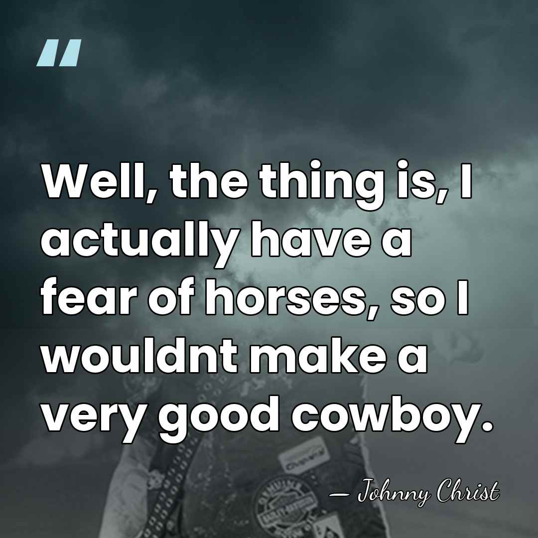 Well, the thing is, I actually have a fear of horses, so&hellip; - Johnny Christ