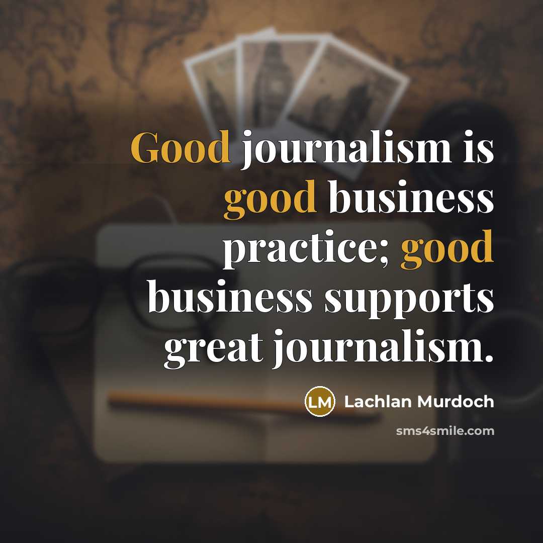 “Good journalism is good business practice; good business supports great…” quote by Lachlan Murdoch