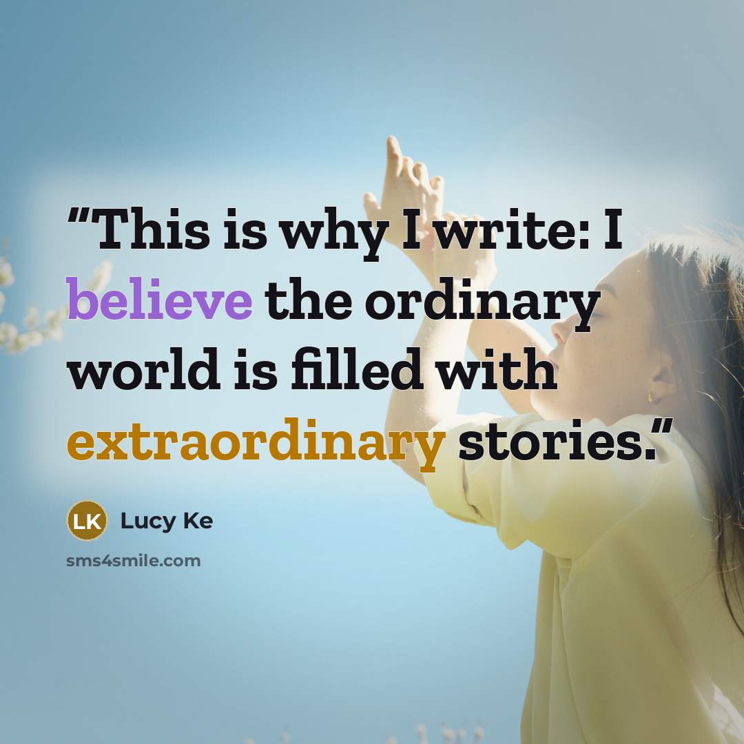 “This is why I write: I believe the ordinary world is filled with extraordinary stories.” quote by Lucy Ke