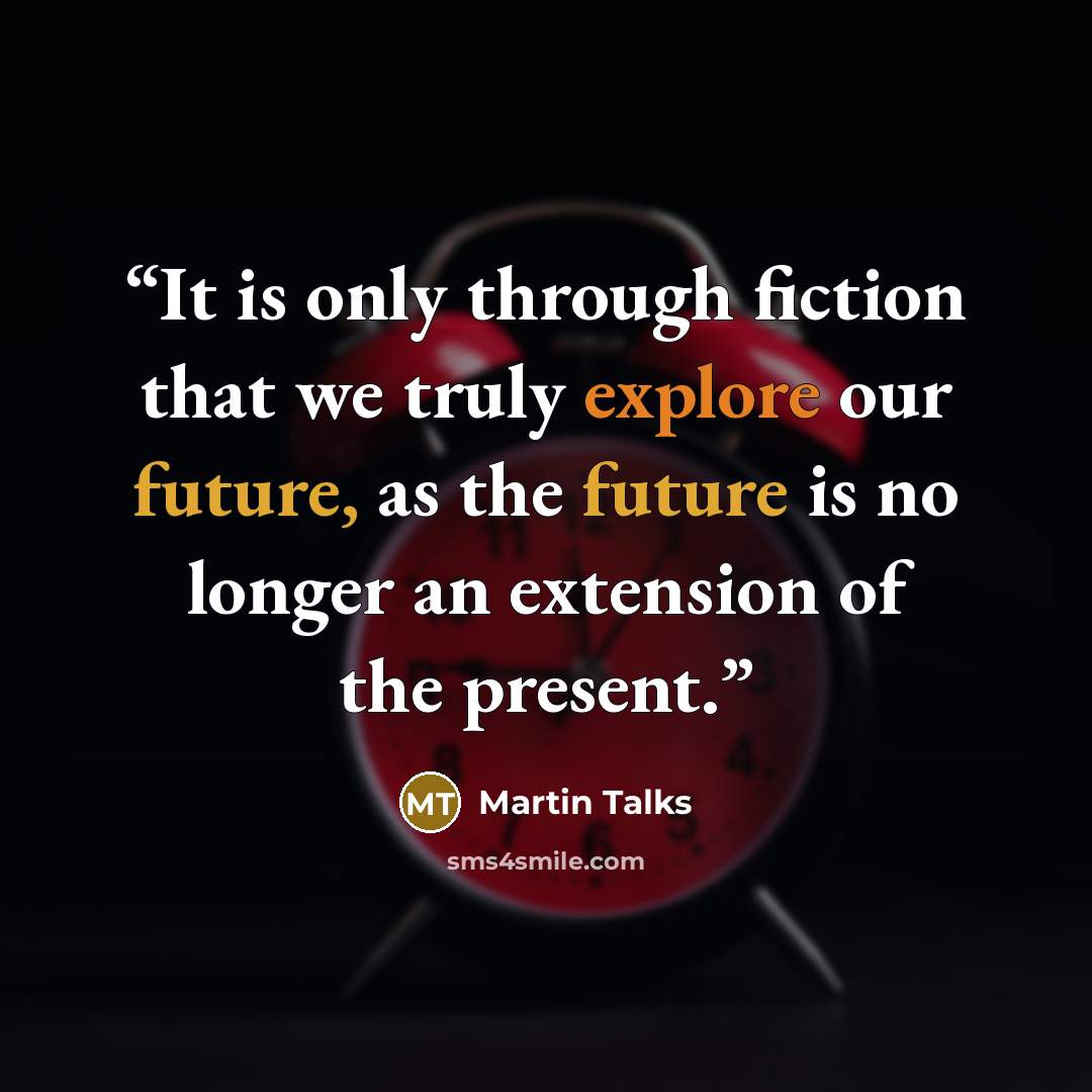“It is only through fiction that we truly explore our future, as the future is no longer an extension of the present.” quote by Martin Talks