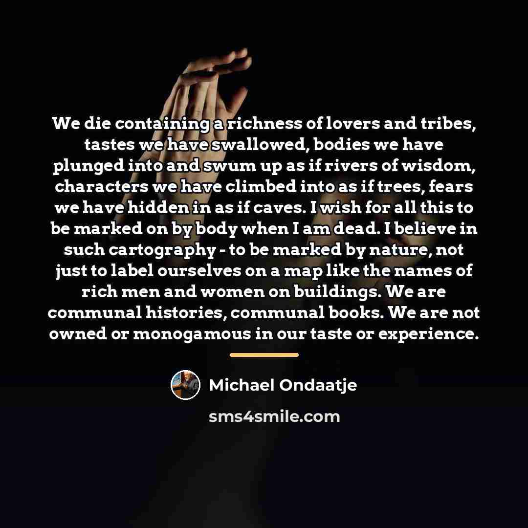 “We die containing a richness of lovers and tribes, tastes…” quote by Michael Ondaatje