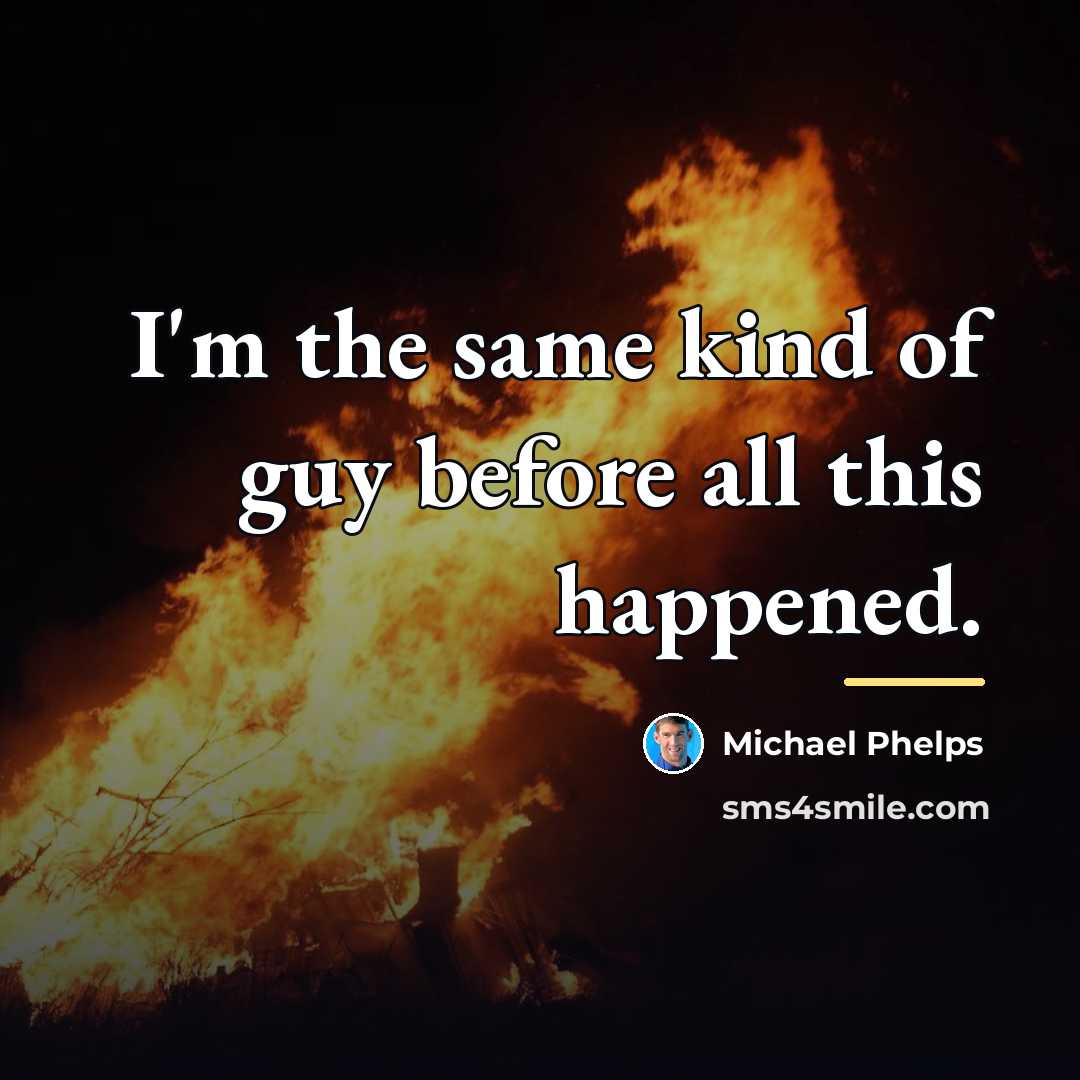“I'm the same kind of guy before all this happened.…” quote by Michael Phelps