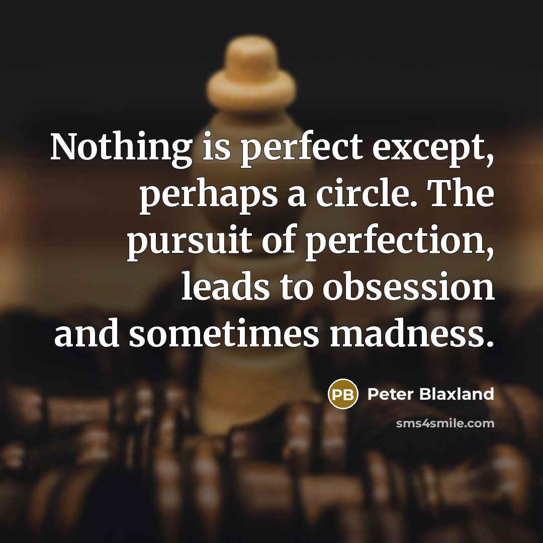 “Nothing is perfect except, perhaps a circle. The pursuit of perfection, leads to obsession and sometimes madness.” quote by Peter Blaxland