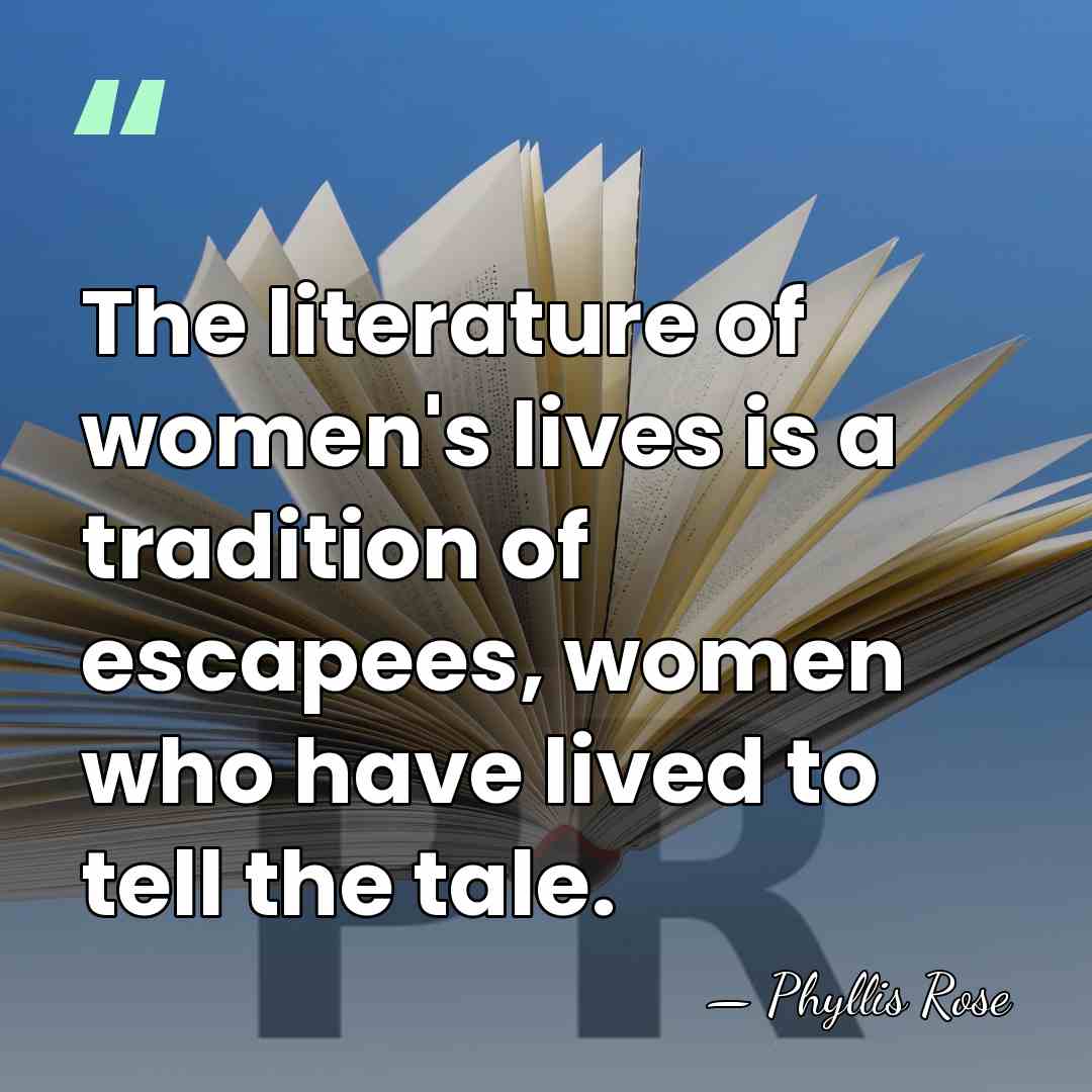 The literature of women's lives is a tradition of escapees, women who&hellip; - Phyllis Rose