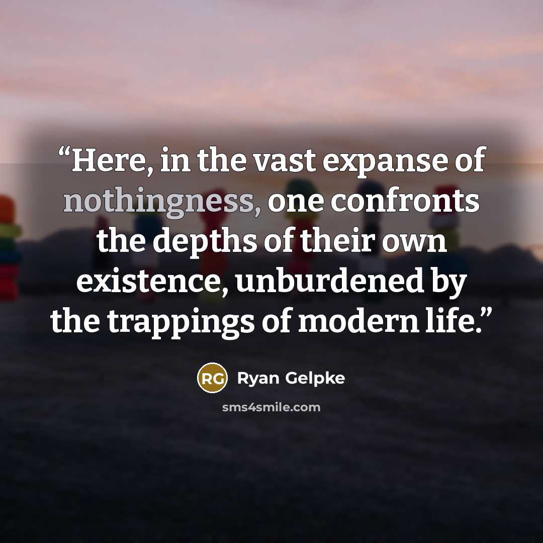 “Here, in the vast expanse of nothingness, one confronts the depths of their own existence, unburdened by the trappings of modern life.” quote by Ryan Gelpke