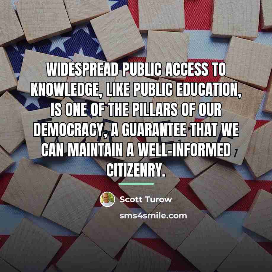 “Widespread public access to knowledge, like public education, is one…” quote by Scott Turow